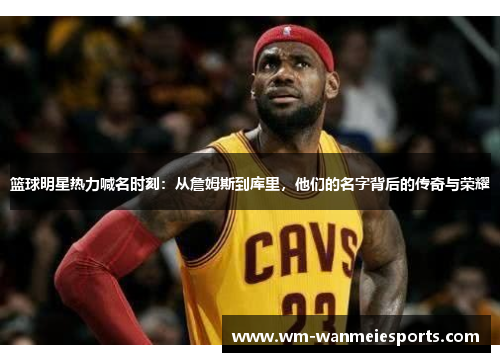 篮球明星热力喊名时刻：从詹姆斯到库里，他们的名字背后的传奇与荣耀