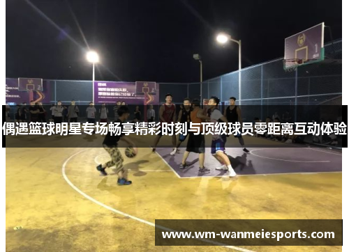 偶遇篮球明星专场畅享精彩时刻与顶级球员零距离互动体验
