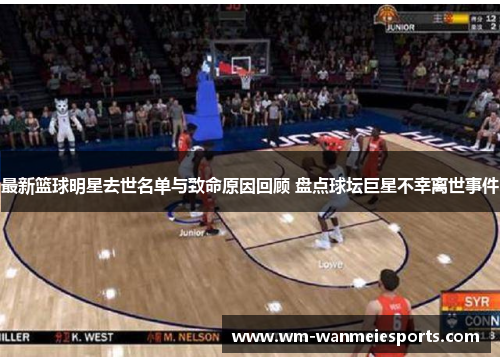 最新篮球明星去世名单与致命原因回顾 盘点球坛巨星不幸离世事件